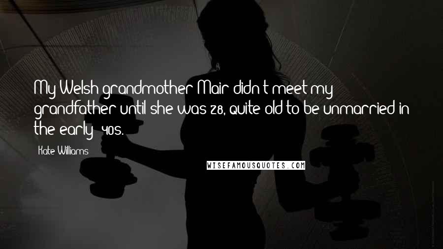 Kate Williams Quotes: My Welsh grandmother Mair didn't meet my grandfather until she was 28, quite old to be unmarried in the early '40s.