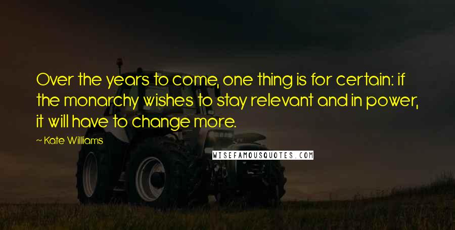 Kate Williams Quotes: Over the years to come, one thing is for certain: if the monarchy wishes to stay relevant and in power, it will have to change more.