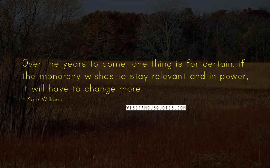 Kate Williams Quotes: Over the years to come, one thing is for certain: if the monarchy wishes to stay relevant and in power, it will have to change more.