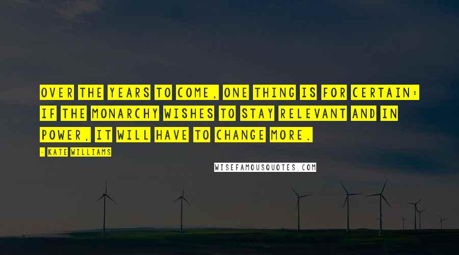 Kate Williams Quotes: Over the years to come, one thing is for certain: if the monarchy wishes to stay relevant and in power, it will have to change more.