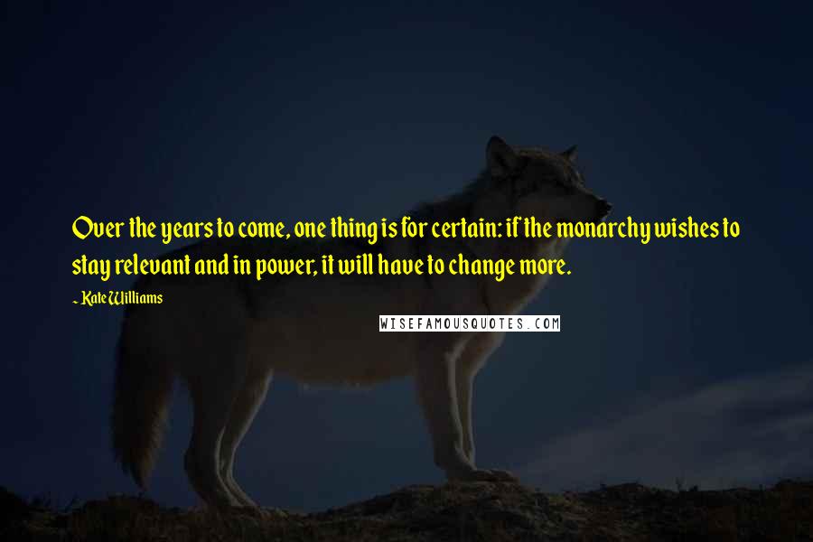 Kate Williams Quotes: Over the years to come, one thing is for certain: if the monarchy wishes to stay relevant and in power, it will have to change more.