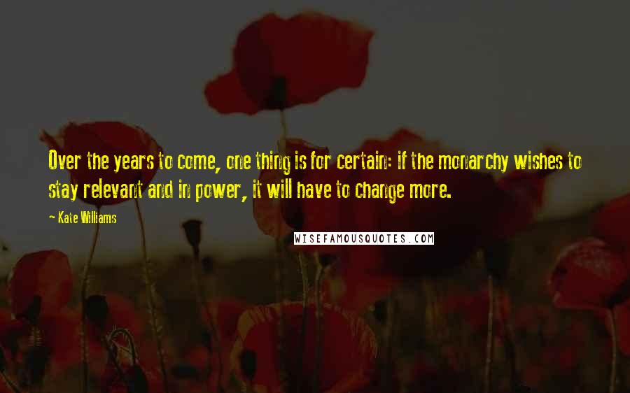 Kate Williams Quotes: Over the years to come, one thing is for certain: if the monarchy wishes to stay relevant and in power, it will have to change more.