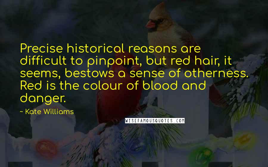 Kate Williams Quotes: Precise historical reasons are difficult to pinpoint, but red hair, it seems, bestows a sense of otherness. Red is the colour of blood and danger.