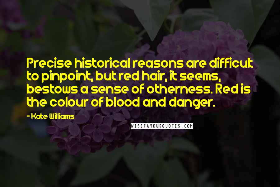 Kate Williams Quotes: Precise historical reasons are difficult to pinpoint, but red hair, it seems, bestows a sense of otherness. Red is the colour of blood and danger.