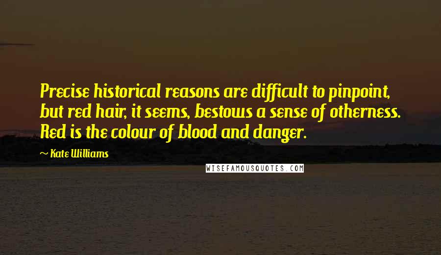 Kate Williams Quotes: Precise historical reasons are difficult to pinpoint, but red hair, it seems, bestows a sense of otherness. Red is the colour of blood and danger.