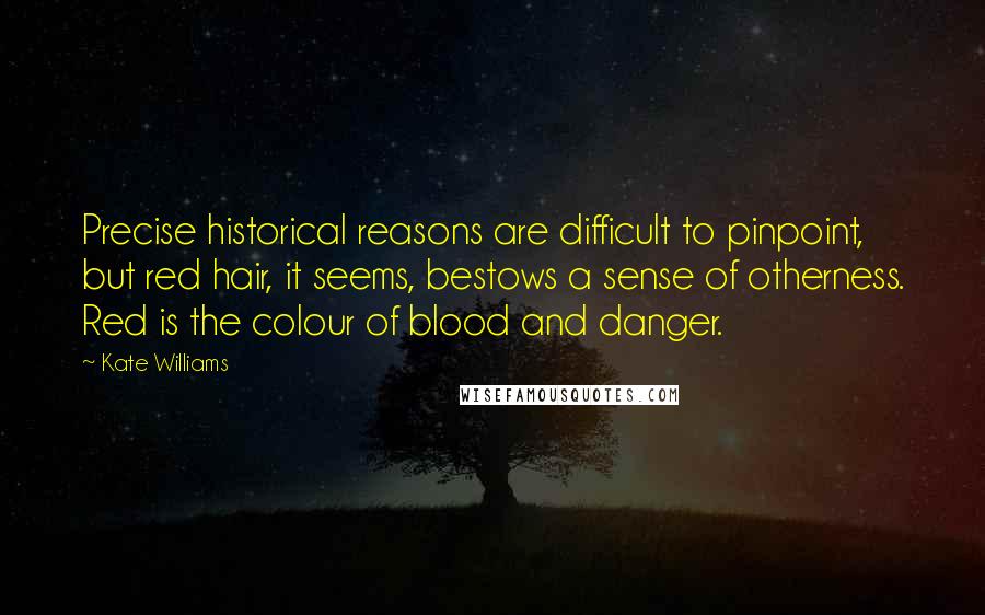 Kate Williams Quotes: Precise historical reasons are difficult to pinpoint, but red hair, it seems, bestows a sense of otherness. Red is the colour of blood and danger.