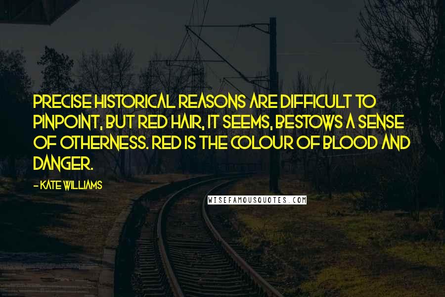 Kate Williams Quotes: Precise historical reasons are difficult to pinpoint, but red hair, it seems, bestows a sense of otherness. Red is the colour of blood and danger.