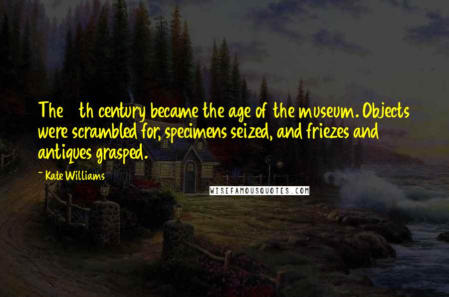 Kate Williams Quotes: The 19th century became the age of the museum. Objects were scrambled for, specimens seized, and friezes and antiques grasped.
