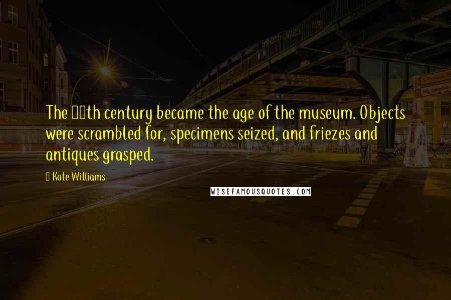 Kate Williams Quotes: The 19th century became the age of the museum. Objects were scrambled for, specimens seized, and friezes and antiques grasped.