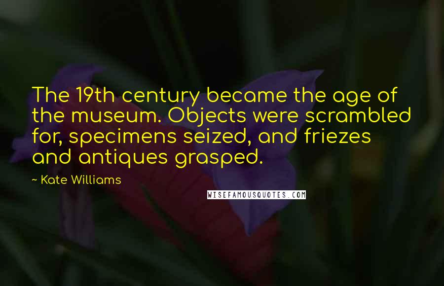 Kate Williams Quotes: The 19th century became the age of the museum. Objects were scrambled for, specimens seized, and friezes and antiques grasped.
