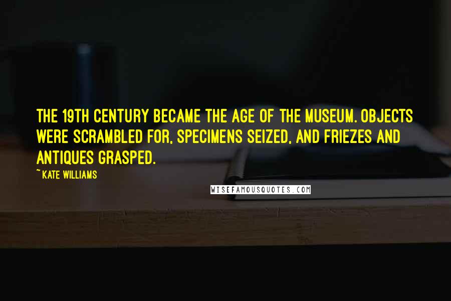 Kate Williams Quotes: The 19th century became the age of the museum. Objects were scrambled for, specimens seized, and friezes and antiques grasped.