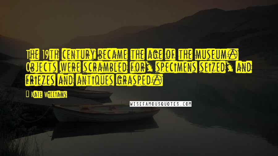 Kate Williams Quotes: The 19th century became the age of the museum. Objects were scrambled for, specimens seized, and friezes and antiques grasped.