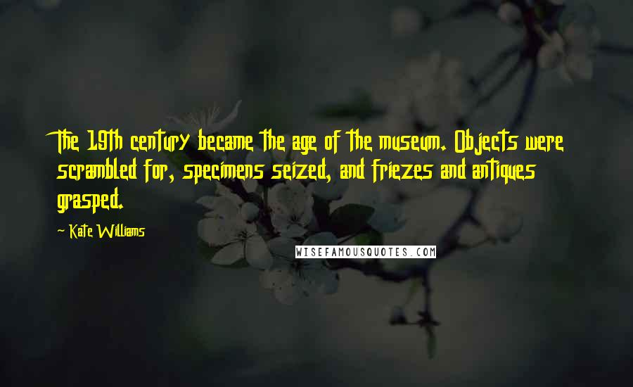 Kate Williams Quotes: The 19th century became the age of the museum. Objects were scrambled for, specimens seized, and friezes and antiques grasped.
