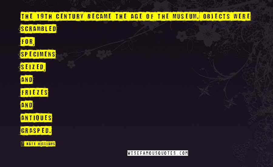 Kate Williams Quotes: The 19th century became the age of the museum. Objects were scrambled for, specimens seized, and friezes and antiques grasped.