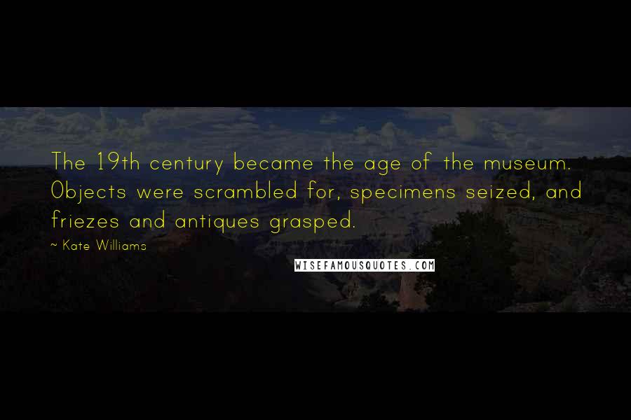 Kate Williams Quotes: The 19th century became the age of the museum. Objects were scrambled for, specimens seized, and friezes and antiques grasped.