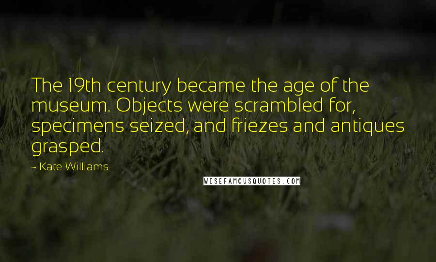 Kate Williams Quotes: The 19th century became the age of the museum. Objects were scrambled for, specimens seized, and friezes and antiques grasped.