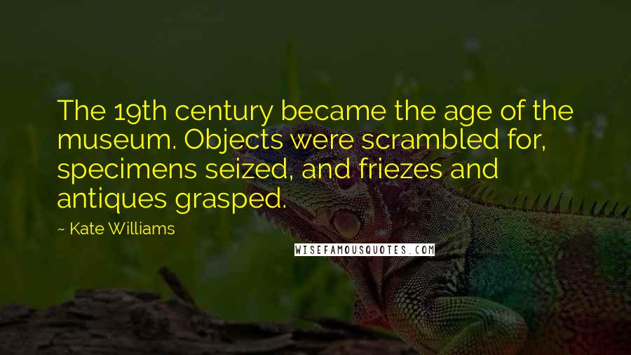 Kate Williams Quotes: The 19th century became the age of the museum. Objects were scrambled for, specimens seized, and friezes and antiques grasped.