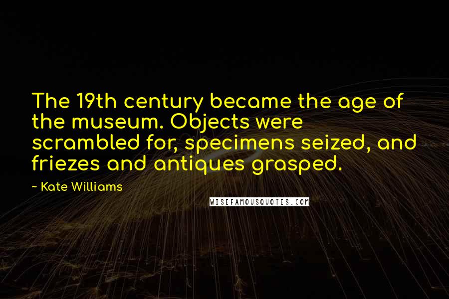 Kate Williams Quotes: The 19th century became the age of the museum. Objects were scrambled for, specimens seized, and friezes and antiques grasped.