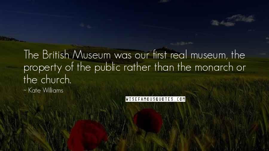 Kate Williams Quotes: The British Museum was our first real museum, the property of the public rather than the monarch or the church.