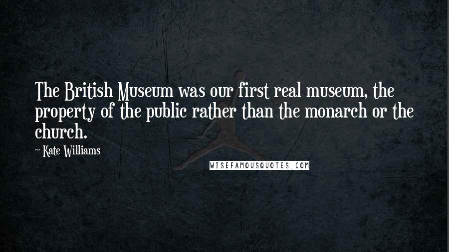 Kate Williams Quotes: The British Museum was our first real museum, the property of the public rather than the monarch or the church.