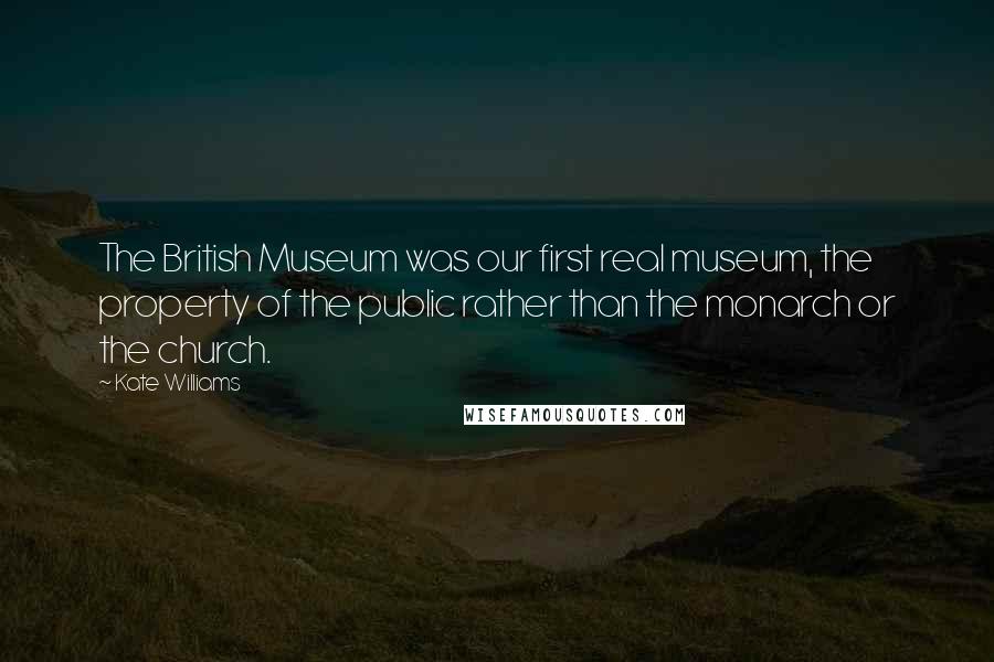 Kate Williams Quotes: The British Museum was our first real museum, the property of the public rather than the monarch or the church.