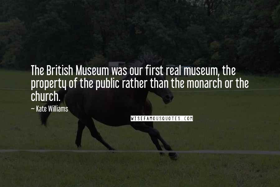 Kate Williams Quotes: The British Museum was our first real museum, the property of the public rather than the monarch or the church.