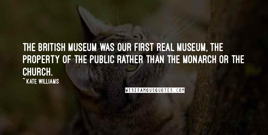 Kate Williams Quotes: The British Museum was our first real museum, the property of the public rather than the monarch or the church.