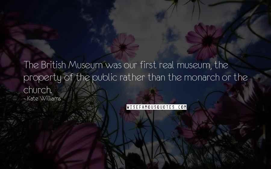 Kate Williams Quotes: The British Museum was our first real museum, the property of the public rather than the monarch or the church.