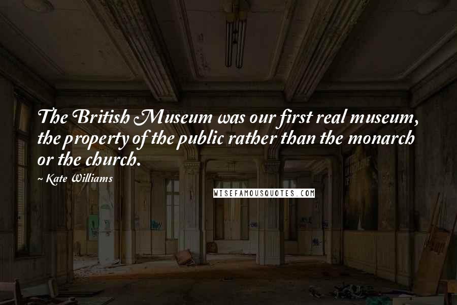 Kate Williams Quotes: The British Museum was our first real museum, the property of the public rather than the monarch or the church.