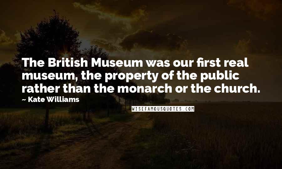 Kate Williams Quotes: The British Museum was our first real museum, the property of the public rather than the monarch or the church.