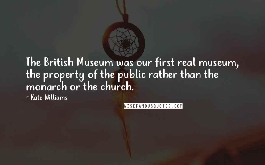 Kate Williams Quotes: The British Museum was our first real museum, the property of the public rather than the monarch or the church.