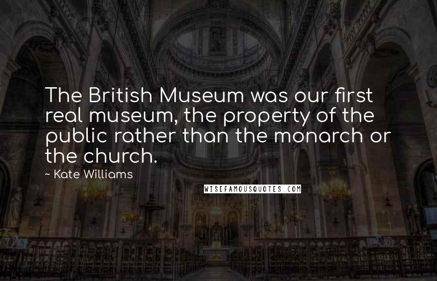 Kate Williams Quotes: The British Museum was our first real museum, the property of the public rather than the monarch or the church.