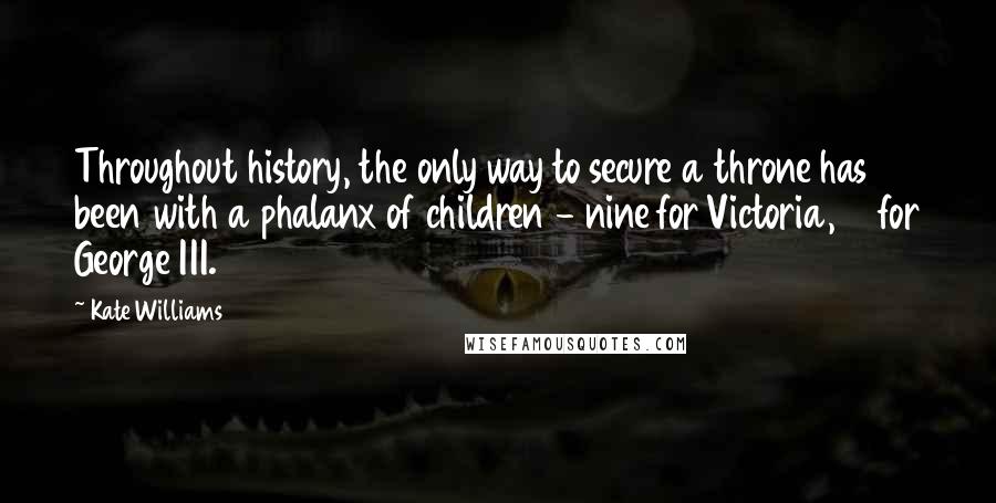 Kate Williams Quotes: Throughout history, the only way to secure a throne has been with a phalanx of children - nine for Victoria, 13 for George III.