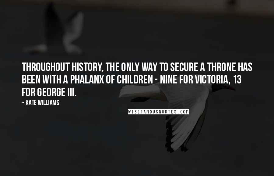 Kate Williams Quotes: Throughout history, the only way to secure a throne has been with a phalanx of children - nine for Victoria, 13 for George III.