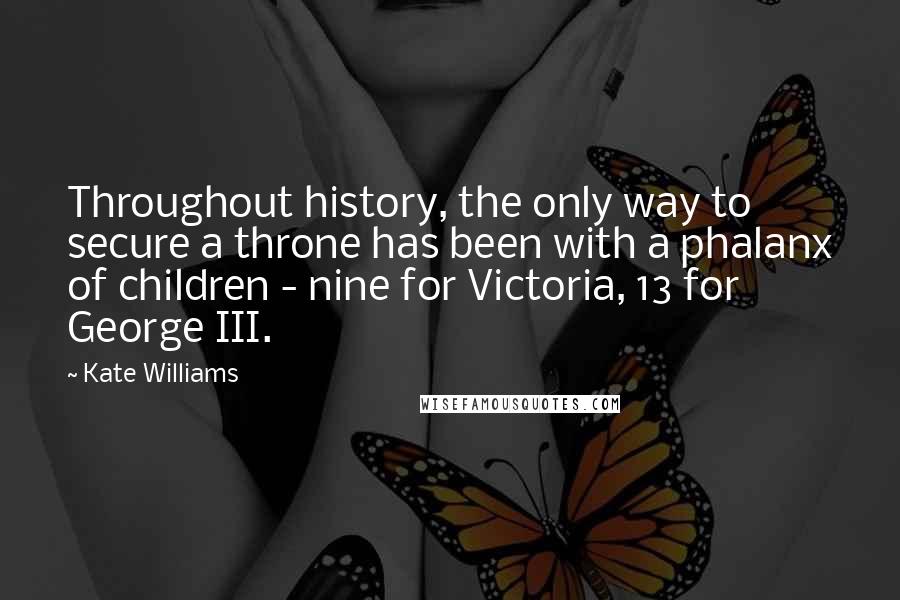 Kate Williams Quotes: Throughout history, the only way to secure a throne has been with a phalanx of children - nine for Victoria, 13 for George III.