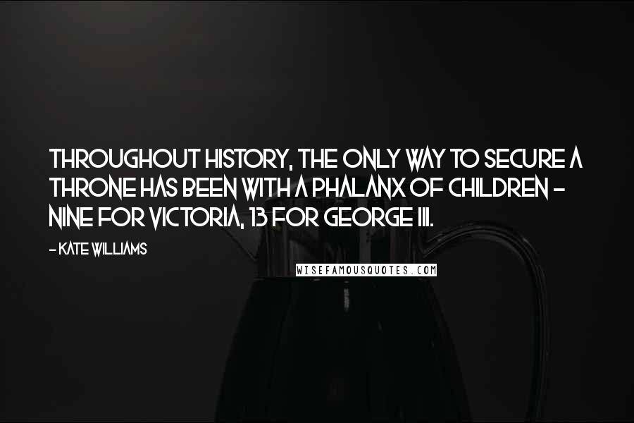 Kate Williams Quotes: Throughout history, the only way to secure a throne has been with a phalanx of children - nine for Victoria, 13 for George III.