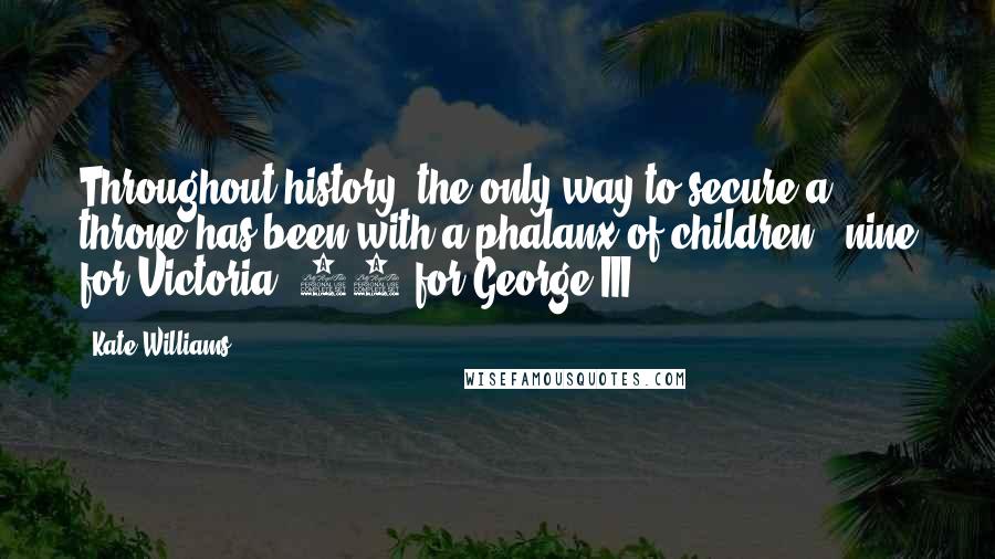 Kate Williams Quotes: Throughout history, the only way to secure a throne has been with a phalanx of children - nine for Victoria, 13 for George III.