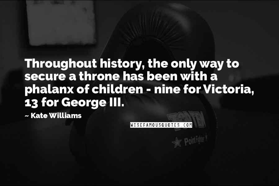 Kate Williams Quotes: Throughout history, the only way to secure a throne has been with a phalanx of children - nine for Victoria, 13 for George III.