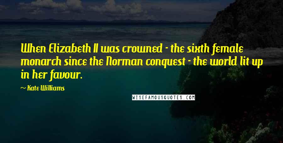 Kate Williams Quotes: When Elizabeth II was crowned - the sixth female monarch since the Norman conquest - the world lit up in her favour.