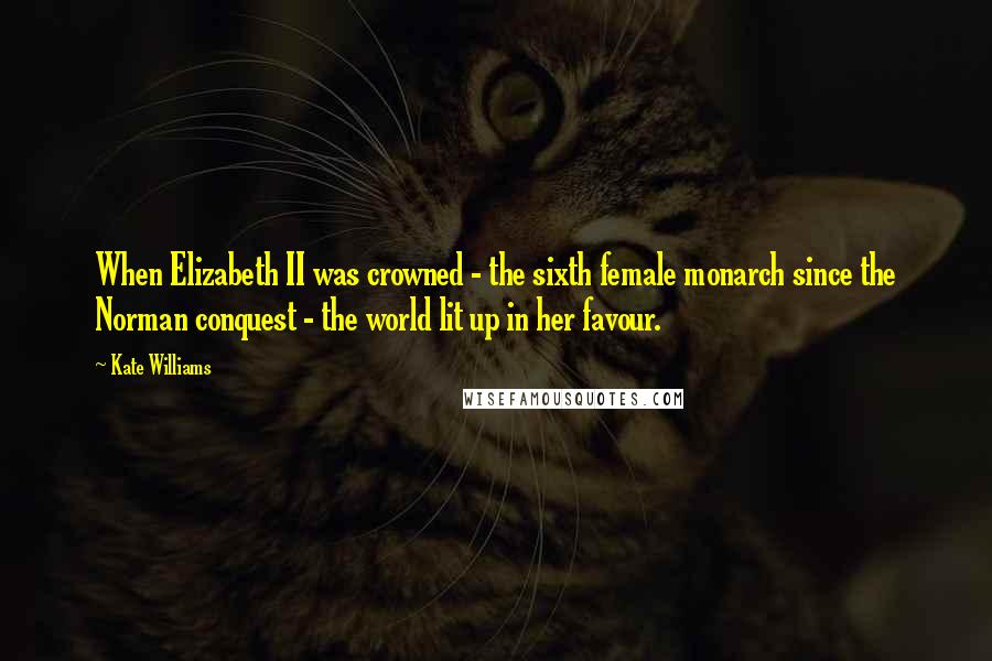 Kate Williams Quotes: When Elizabeth II was crowned - the sixth female monarch since the Norman conquest - the world lit up in her favour.