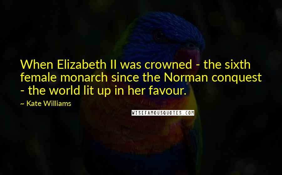 Kate Williams Quotes: When Elizabeth II was crowned - the sixth female monarch since the Norman conquest - the world lit up in her favour.