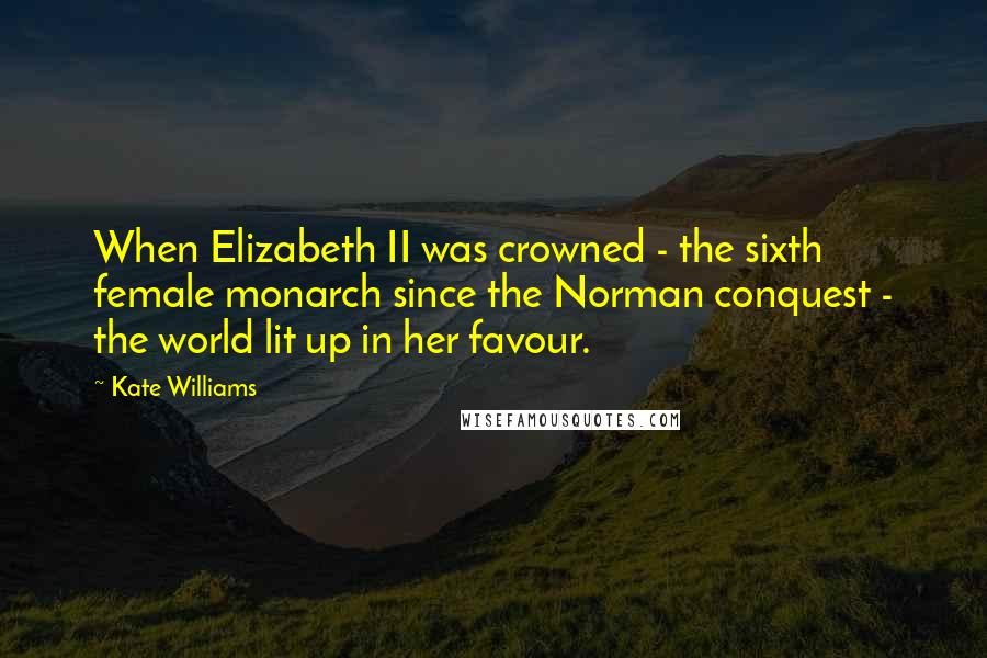 Kate Williams Quotes: When Elizabeth II was crowned - the sixth female monarch since the Norman conquest - the world lit up in her favour.