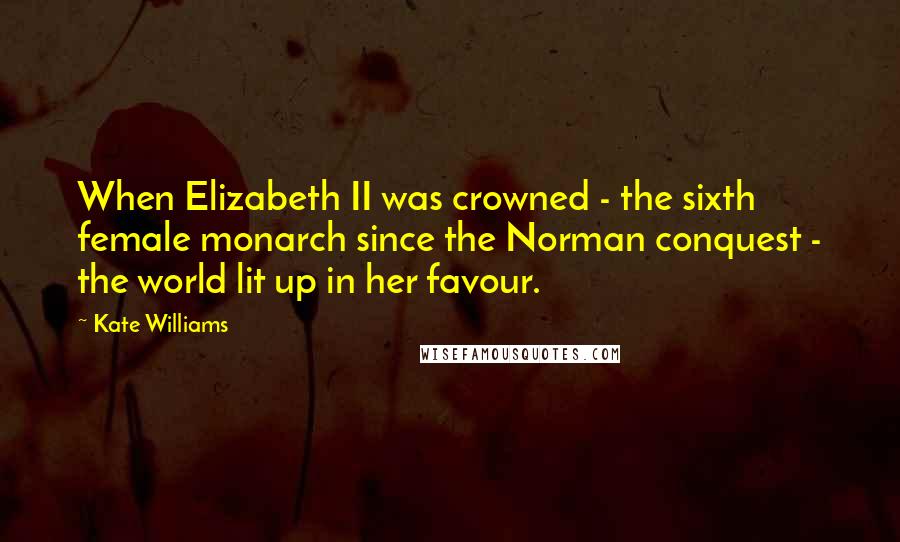 Kate Williams Quotes: When Elizabeth II was crowned - the sixth female monarch since the Norman conquest - the world lit up in her favour.