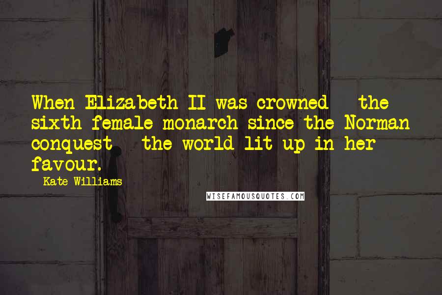 Kate Williams Quotes: When Elizabeth II was crowned - the sixth female monarch since the Norman conquest - the world lit up in her favour.