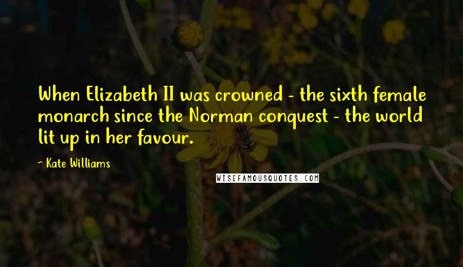 Kate Williams Quotes: When Elizabeth II was crowned - the sixth female monarch since the Norman conquest - the world lit up in her favour.