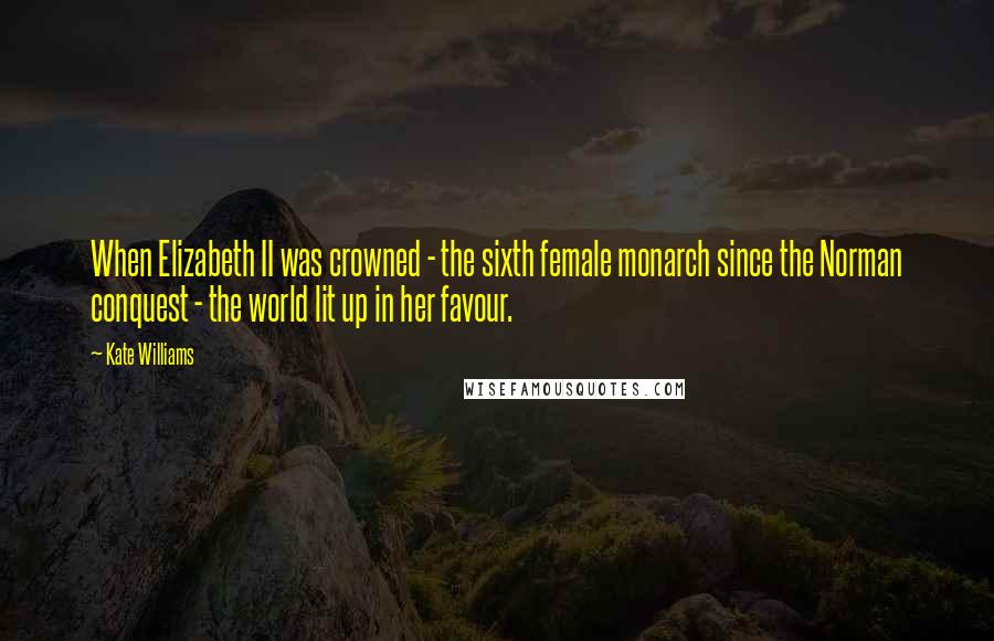 Kate Williams Quotes: When Elizabeth II was crowned - the sixth female monarch since the Norman conquest - the world lit up in her favour.