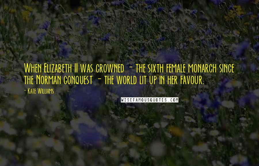 Kate Williams Quotes: When Elizabeth II was crowned - the sixth female monarch since the Norman conquest - the world lit up in her favour.