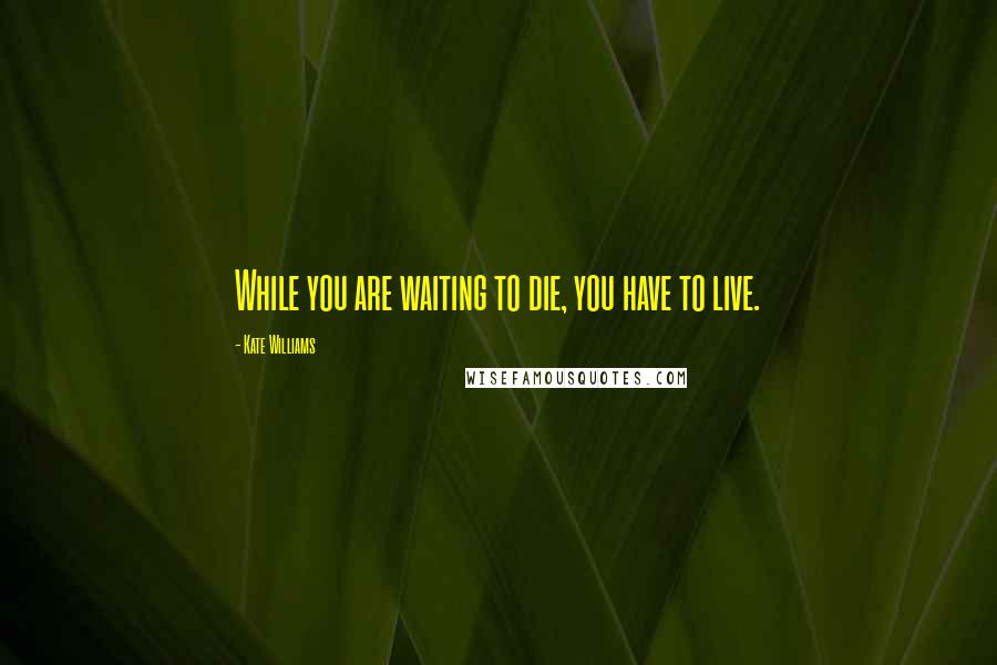 Kate Williams Quotes: While you are waiting to die, you have to live.