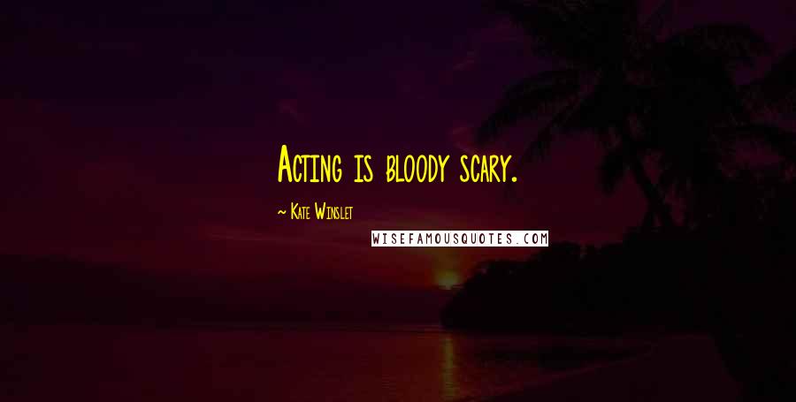 Kate Winslet Quotes: Acting is bloody scary.