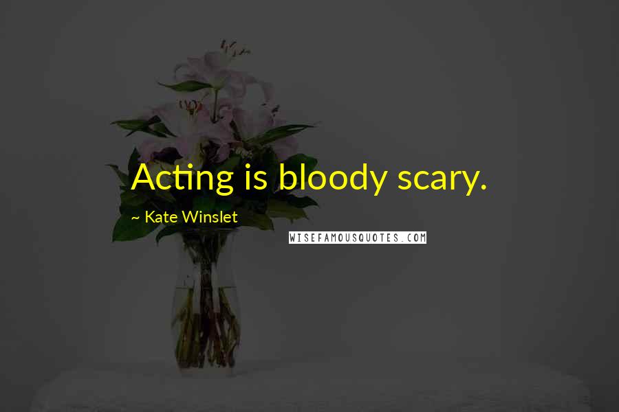 Kate Winslet Quotes: Acting is bloody scary.